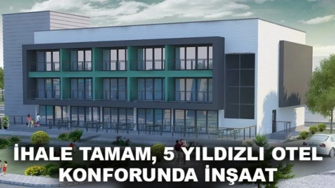 İHALE TAMAM, 5 YILDIZLI OTEL KONFORUNDA İNŞAAT BAŞLIYOR