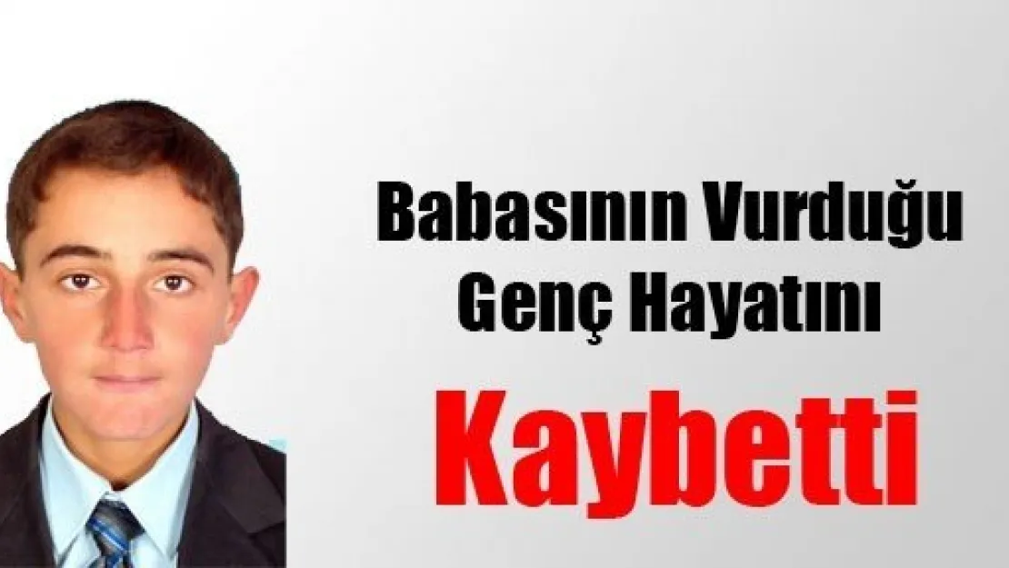 Babasının Vurduğu Genç Hayatını Kaybetti