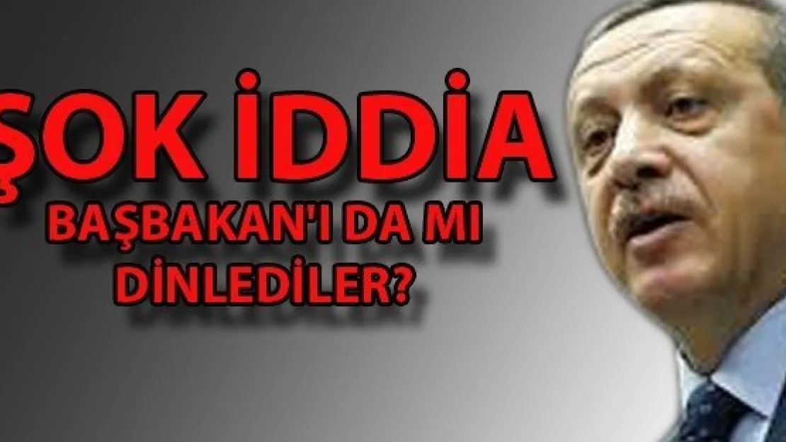 BAŞBAKAN'I DA MI DİNLEDİLER?