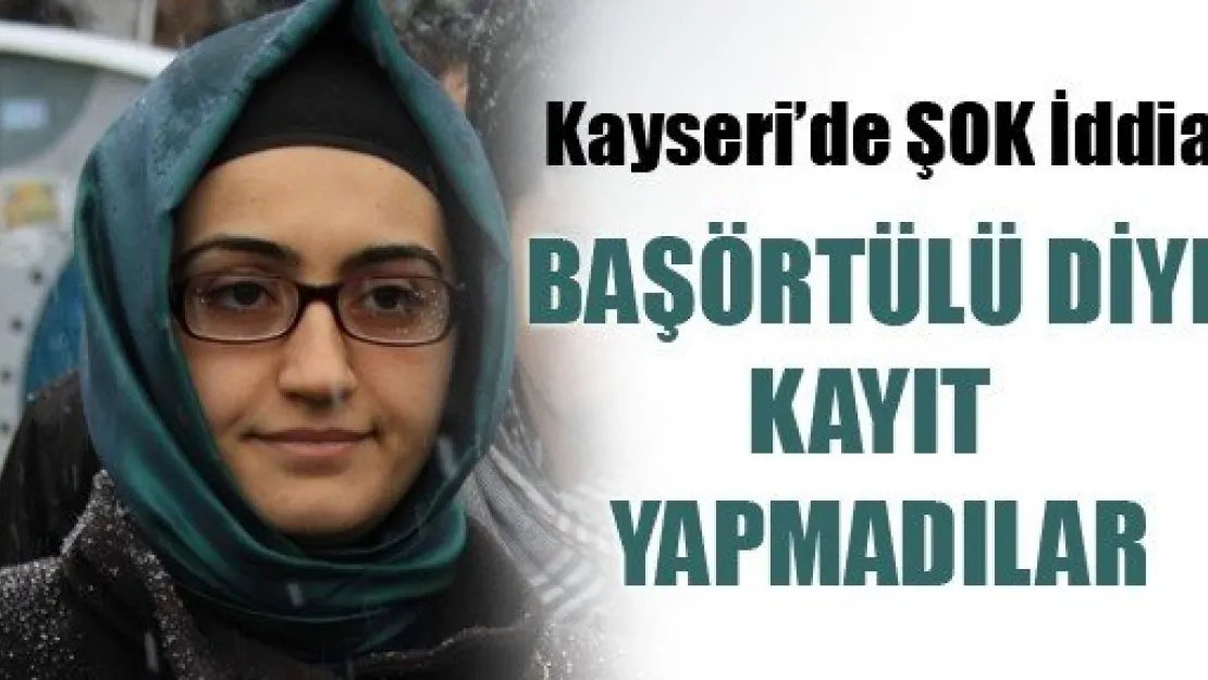 Başörtülü Diye Kayıt Etmediler