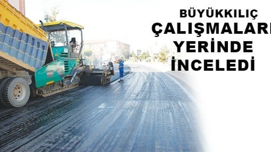  BÜYÜKKILIÇ ÇALIŞMALARI YERİNDE İNCELEDİ