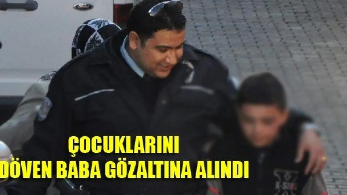 Çocuklarını Döven Baba Gözaltına Alındı