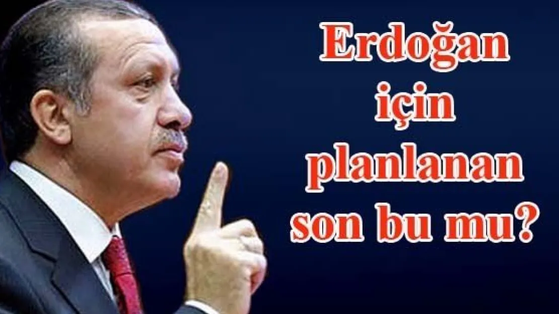 Erdoğan için planlanan son bu mu?