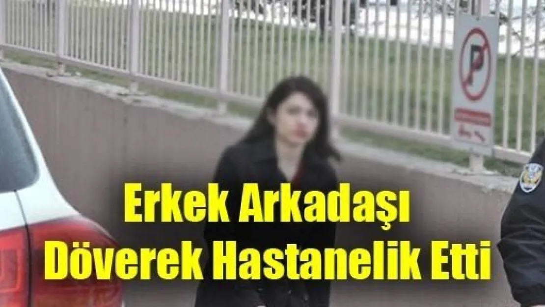 Erkek Arkadaşı Döverek Hastanelik Etti