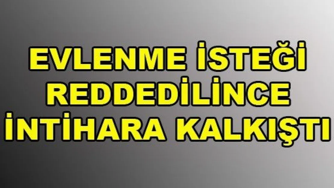 Evlenme isteği reddedilince intihara kalkıştı