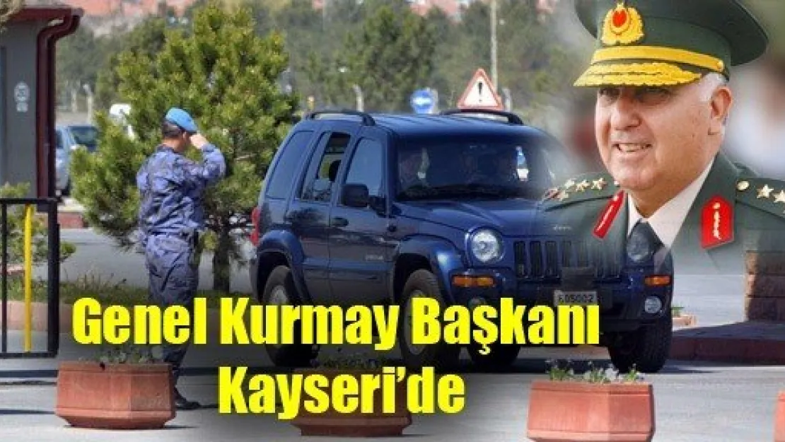 Genel Kurmay Başkanı Kayseri'de