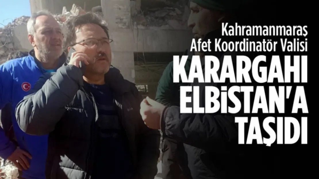 Kahramanmaraş Afet Koordinatör Valisi Çiçek Karargahı Elbistan'a taşıdı