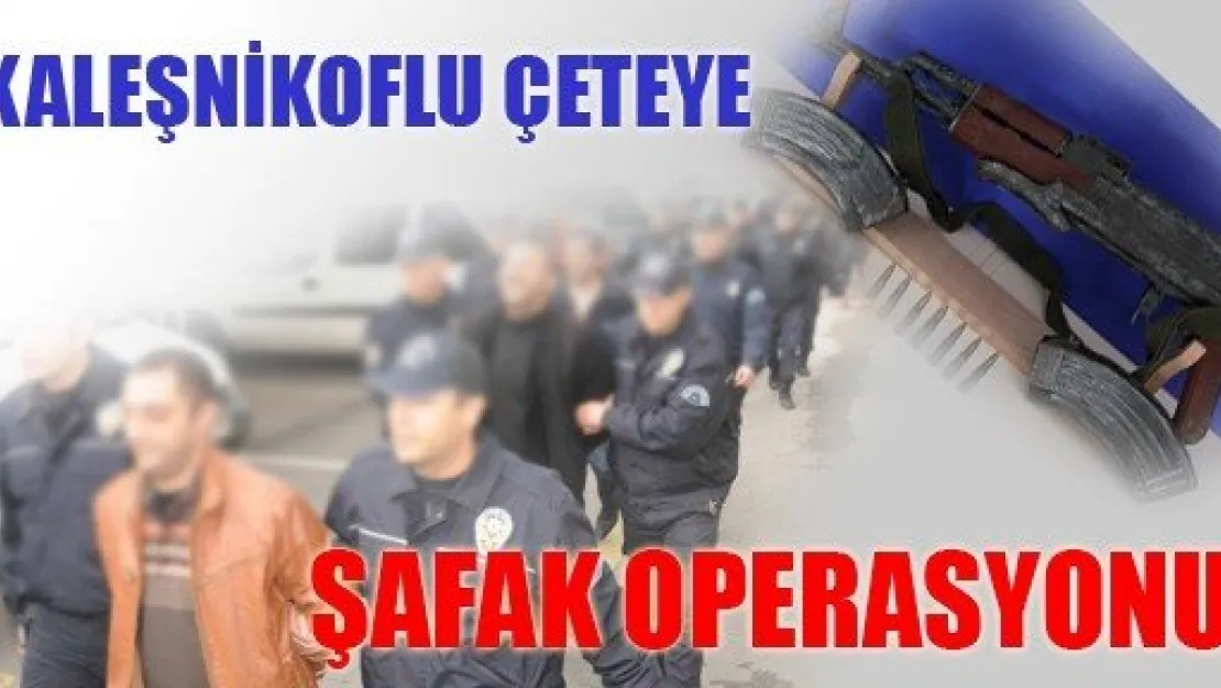 Kaleşnikoflu Çeteye Şafak Operasyonu