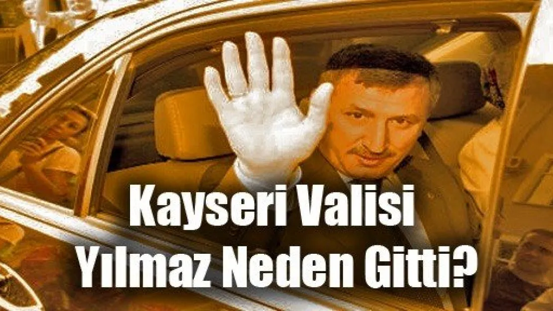 Kayseri Valisi Yılmaz Neden Gitti?