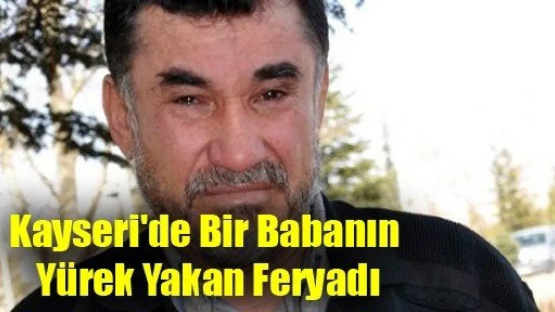 Kayseri'de Bir Babanın Yürek Yakan Feryadı