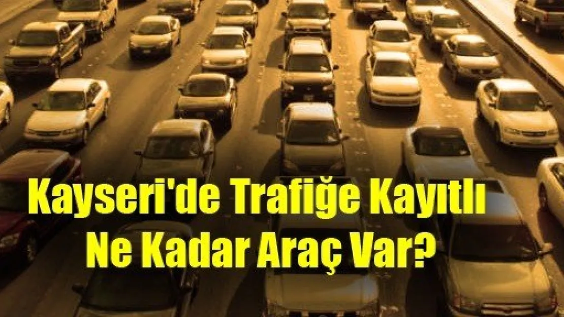 Kayseri'de Trafiğe Kayıtlı Ne Kadar Araç Var