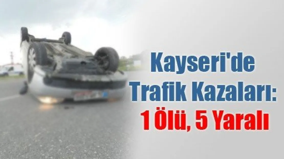 Kayseri'de Trafik Kazaları: 1 Ölü, 5 Yaralı