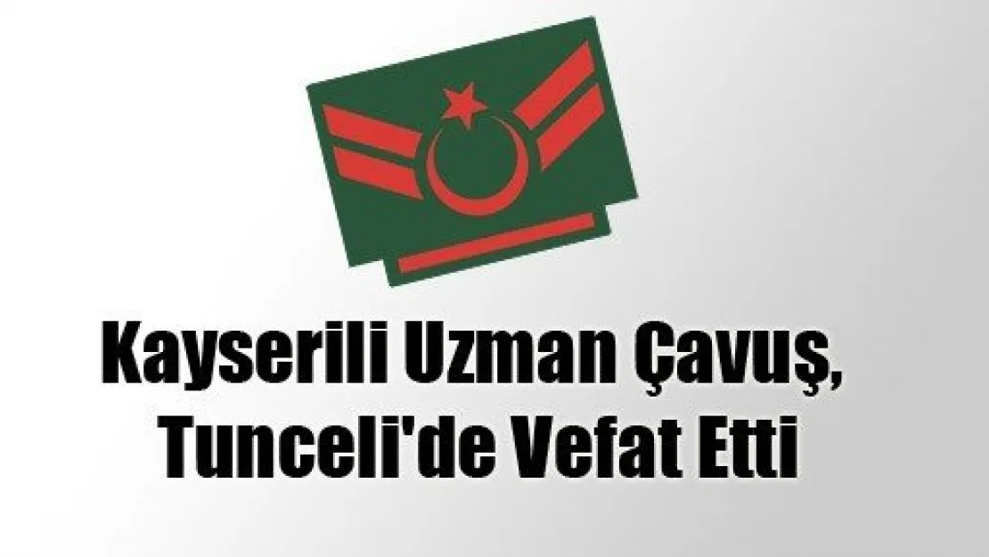 Kayserili Uzman Çavuş, Tunceli'de Vefat Etti