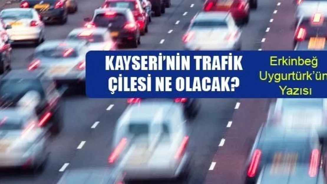 Kayseri'nin Trafik Çilesi Ne Olacak?