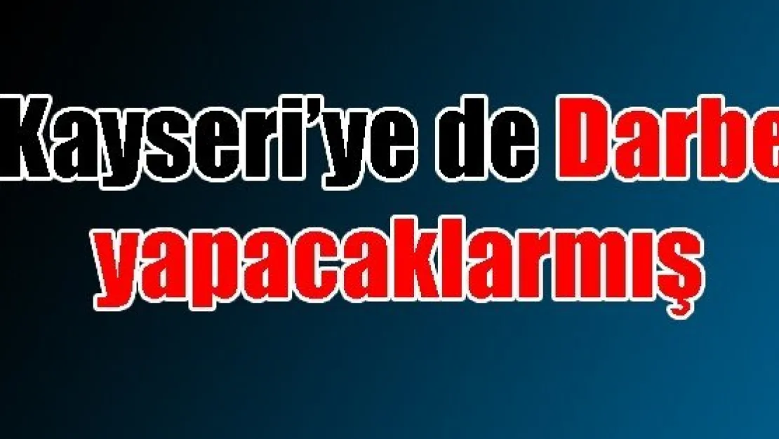 KAYSERİ'YE DARBE YAPILACAKTI