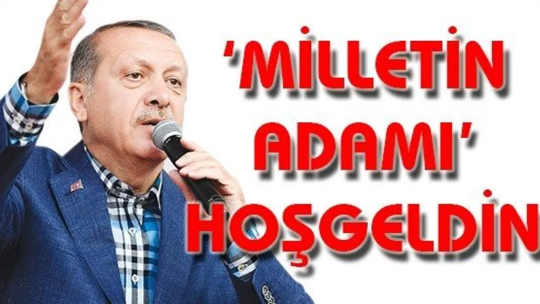  'MİLLETİN ADAMI' HOŞGELDİN