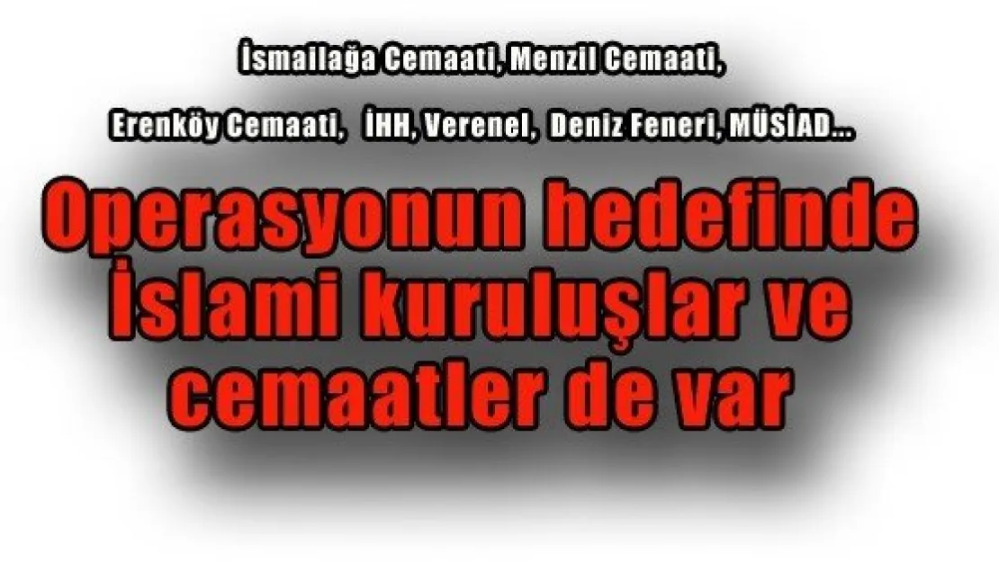 Operasyonun hedefinde İslami kuruluşlar ve cemaatler de var 