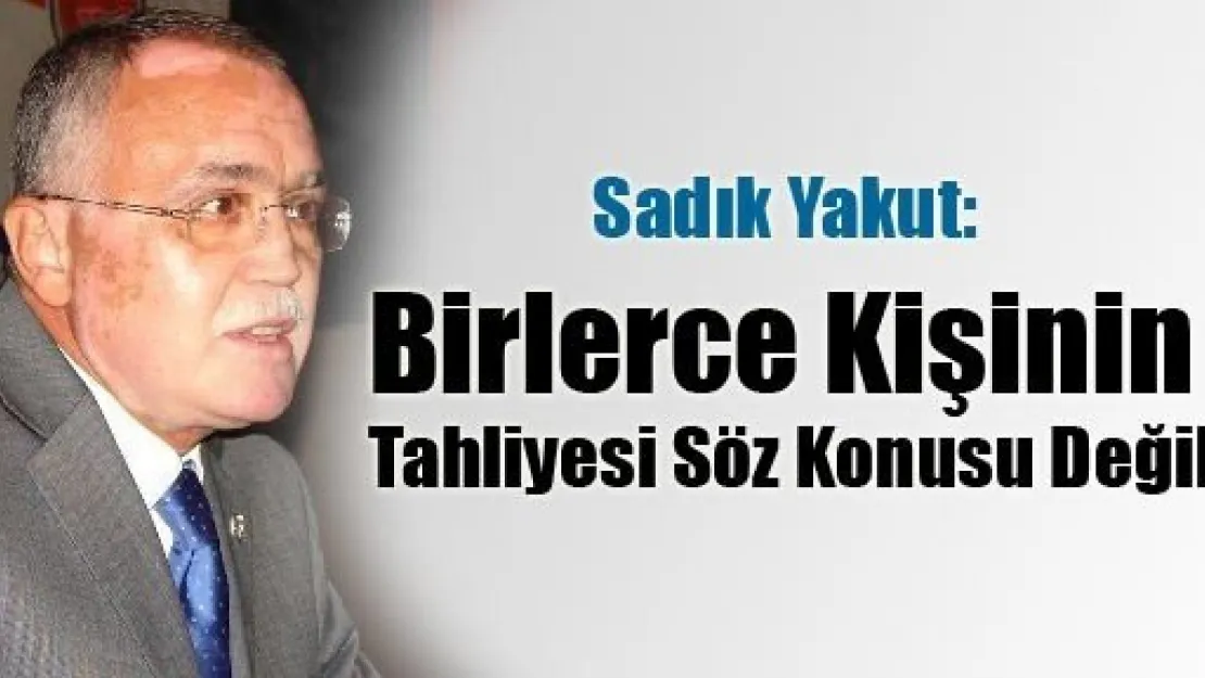 Sadık Yakut: Birlerce Kişinin Tahliyesi Söz Konusu Değil