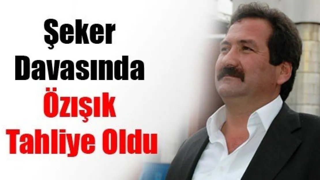 Şeker Davasında Özışık Tahliye Oldu