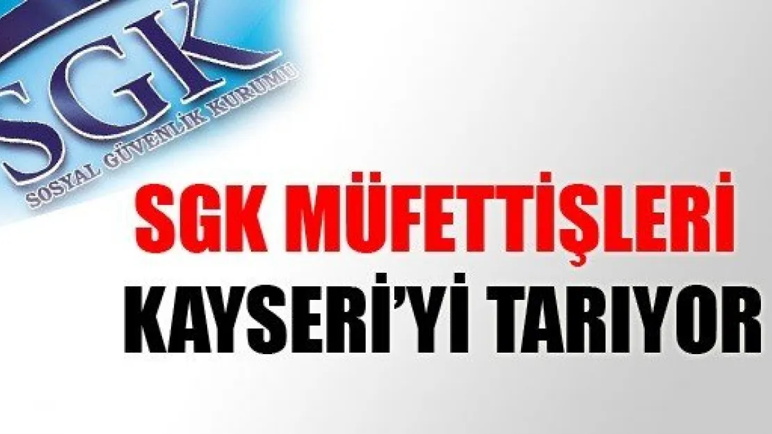 SGK Müfettişleri Kayseri'yi Tarıyor