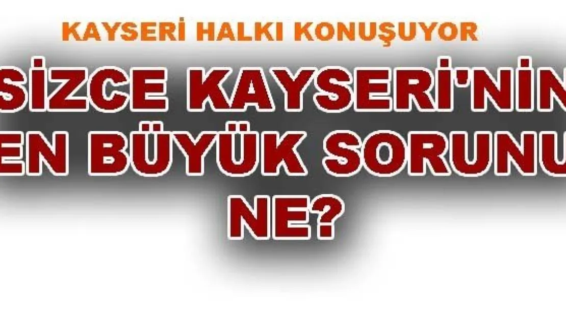SİZCE KAYSERİ'NİN EN BÜYÜK SORUNU NE? 