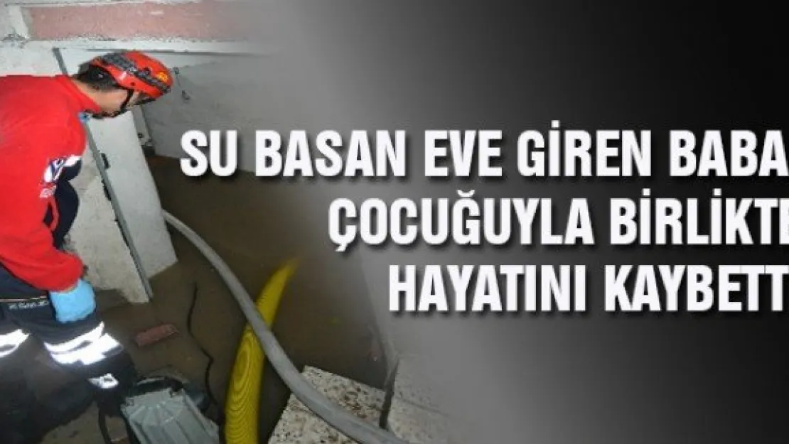 SURİYELİ BABA İLE KIZI SU BASAN EVDE BOĞULDU