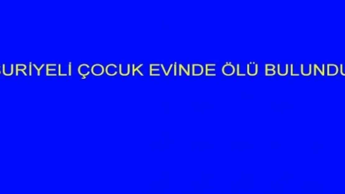 SURİYELİ ÇOCUK EVİNDE ÖLÜ BULUNDU