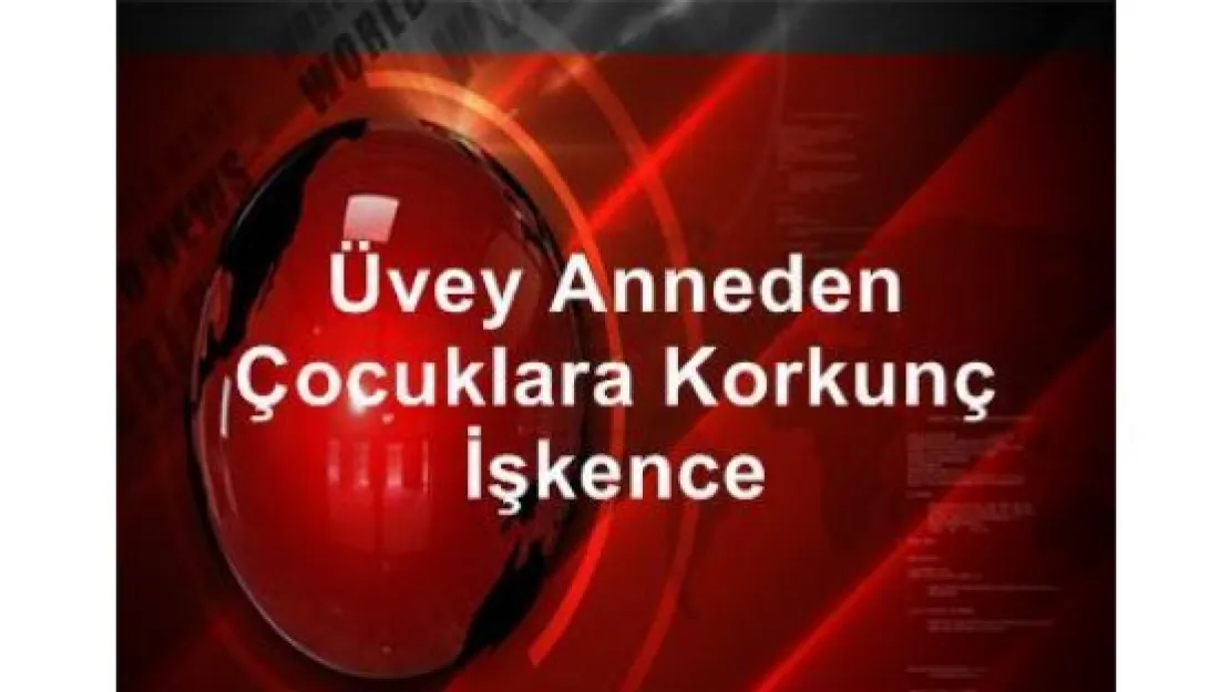 Üvey anneden çocuklara korkunç işkence