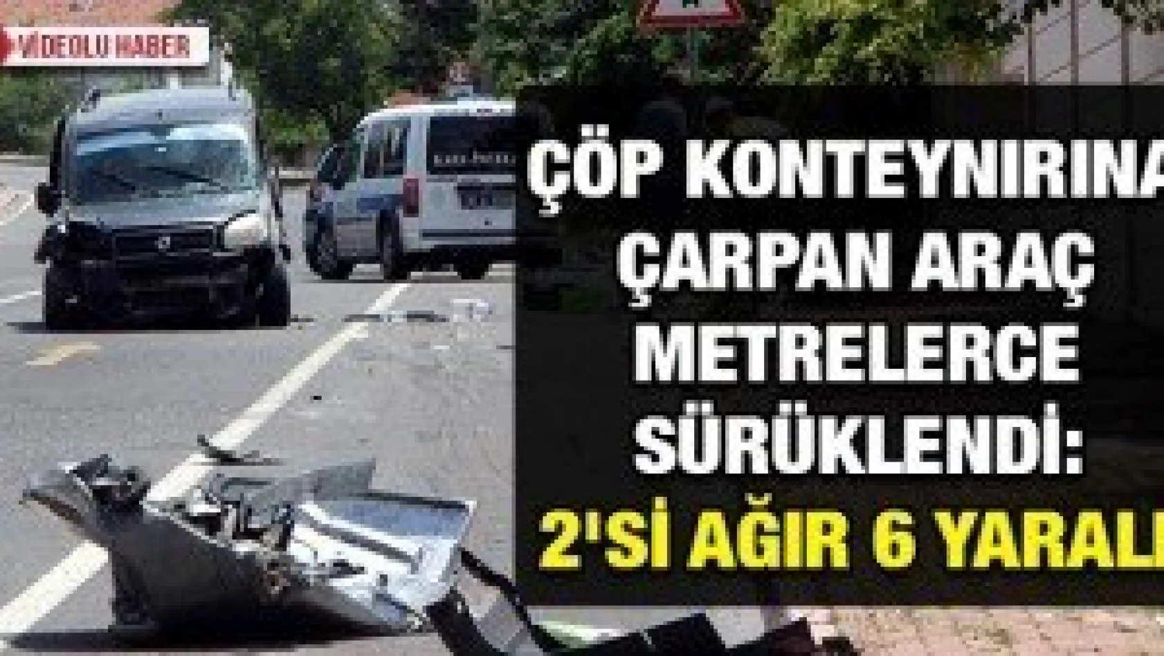 Çöp konteynırına çarpan araç metrelerce sürüklendi: 2'si ağır 6 yaralı