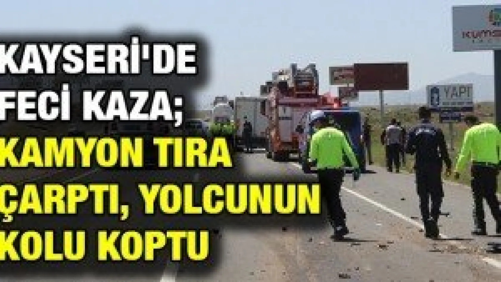 Kayseri'de feci kaza kamyon tıra çarptı, yolcunun kolu koptu