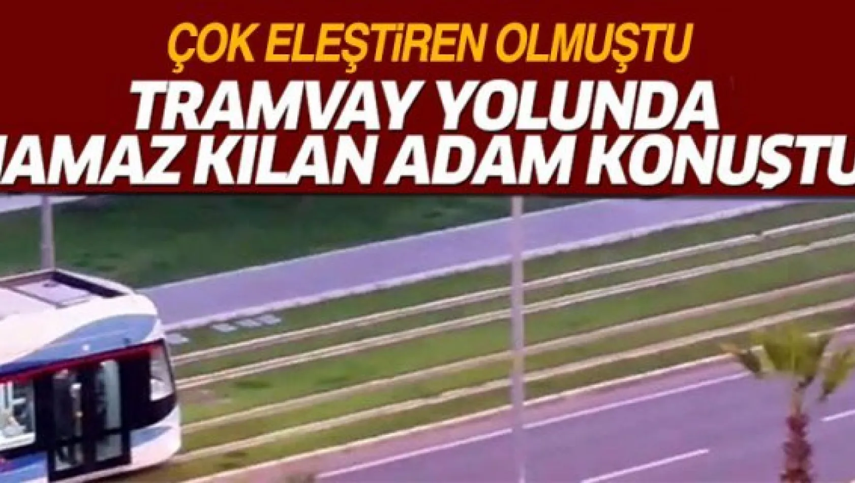 Tramvay yolunda namaz kılan adam konuştu!