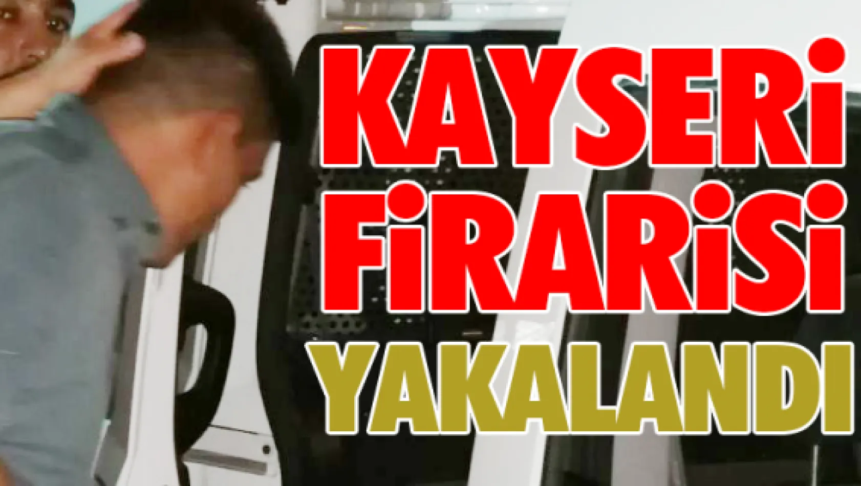 Kayseri firarisi yakalandı