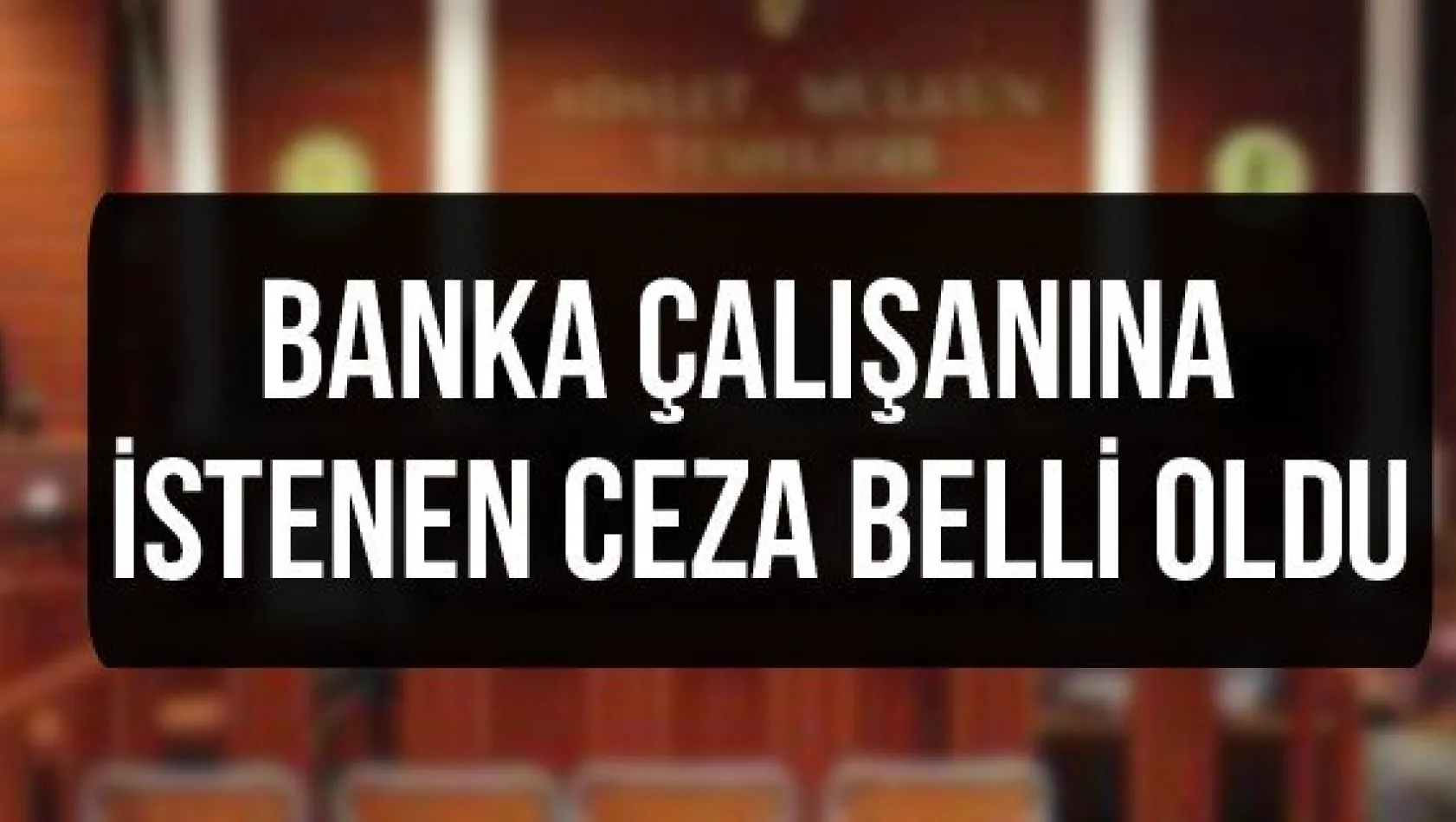 Banka Çalışanına İstenen Ceza Belli Oldu