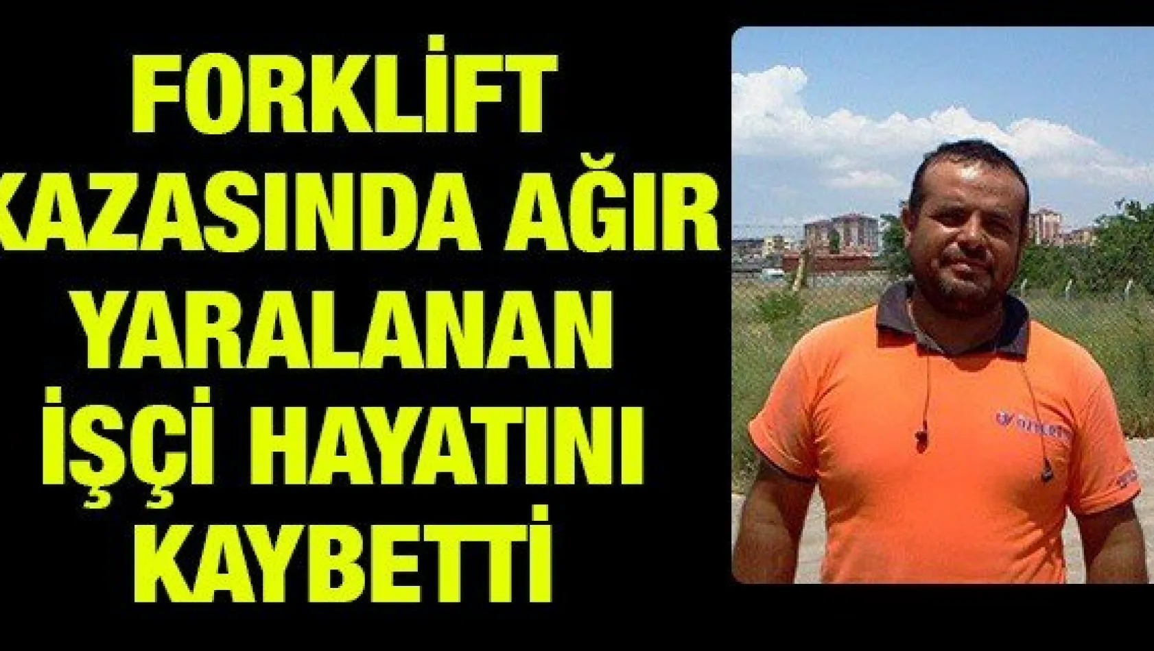 Forklift kazasında ağır yaralanan işçi hayatını kaybetti