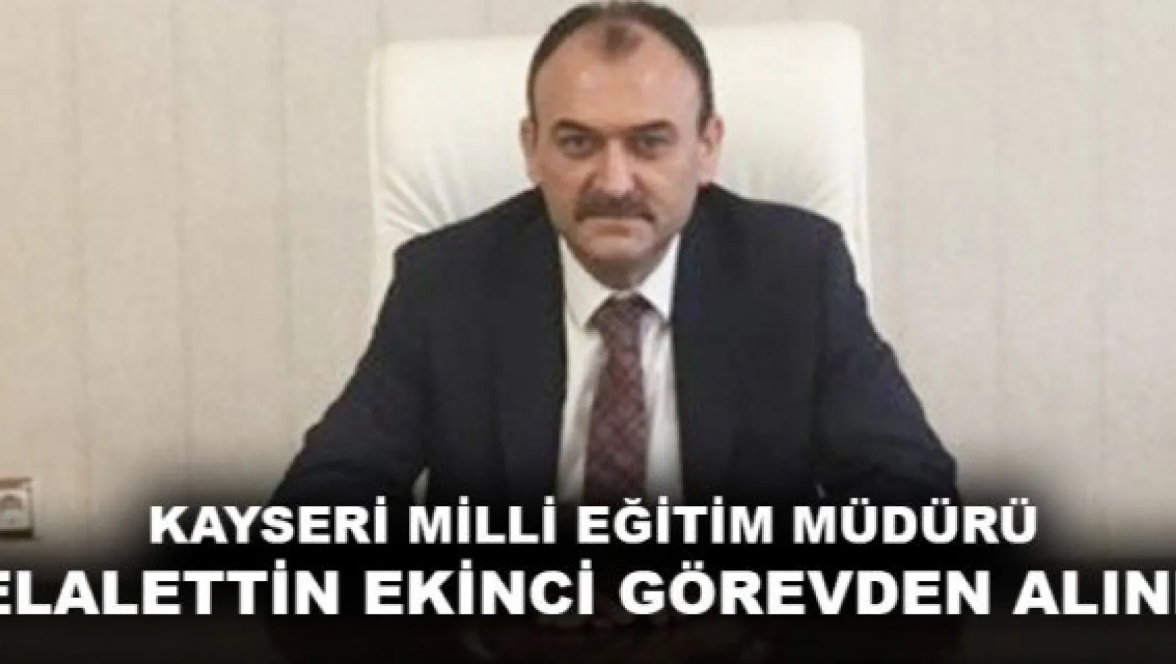 KAYSERİ MİLLİ EĞİTİM MÜDÜRÜ CELALETTİN EKİNCİ GÖREVDEN ALINDI!