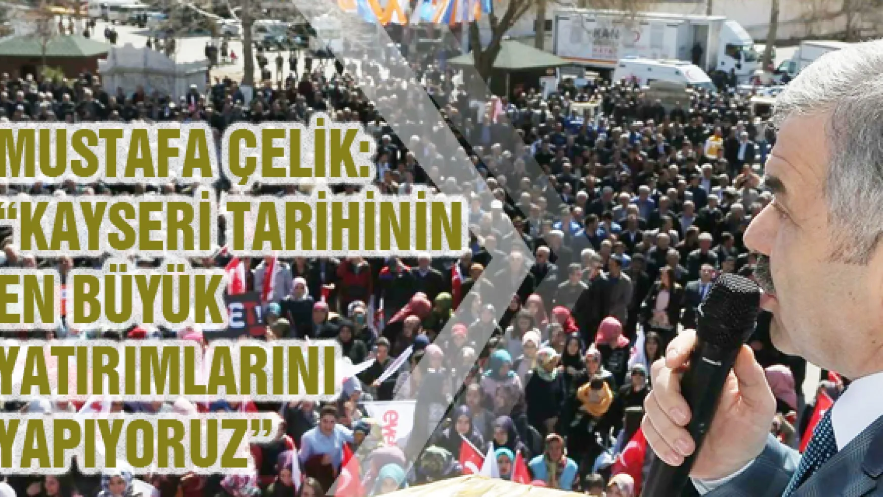 Mustafa Çelik: 'Kayseri tarihinin en büyük yatırımlarını yapıyoruz'