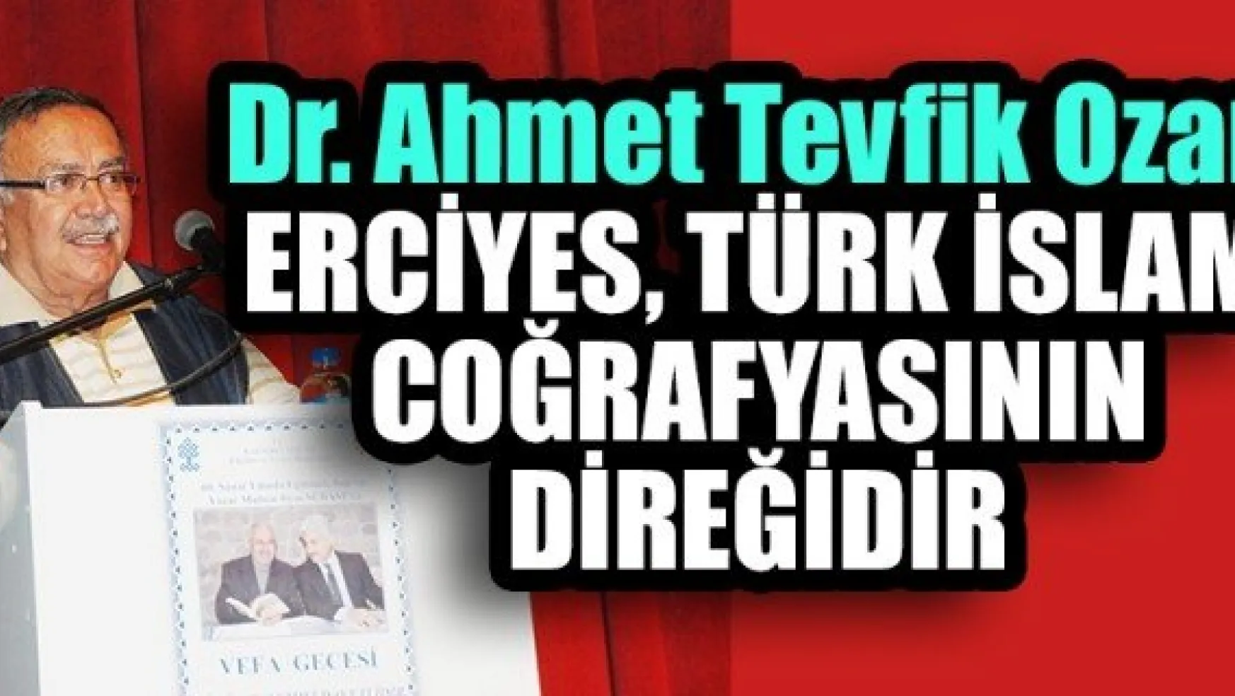 Dr. Ahmet Tevfik Ozan: ERCİYES, TÜRK İSLAM COĞRAFYASININ DİREĞİDİR