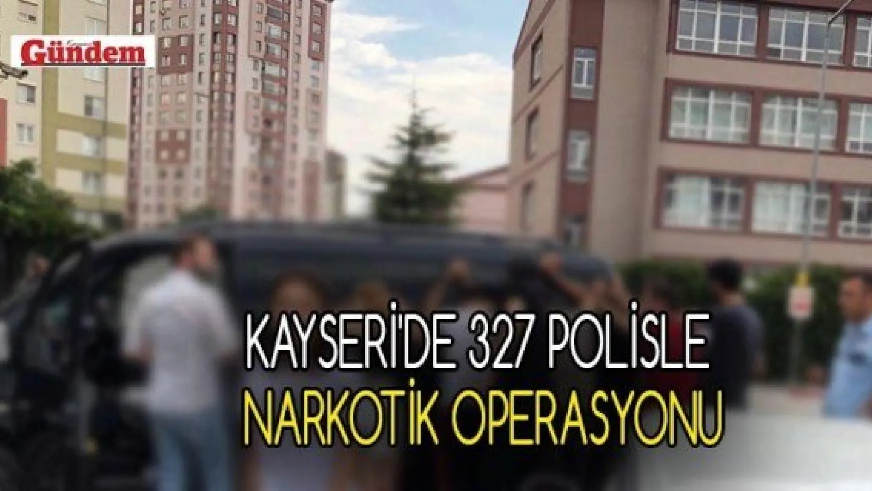 Kayseri'de 327 polisle  narkotik operasyonu
