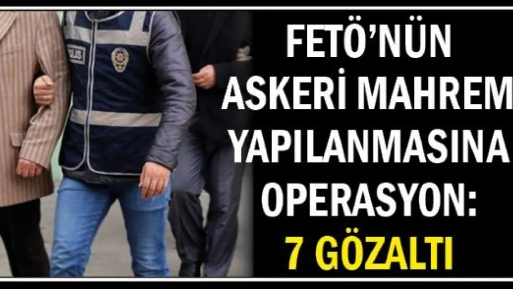 FETÖ'nün askeri mahrem yapılanmasına operasyon: 7 gözaltı