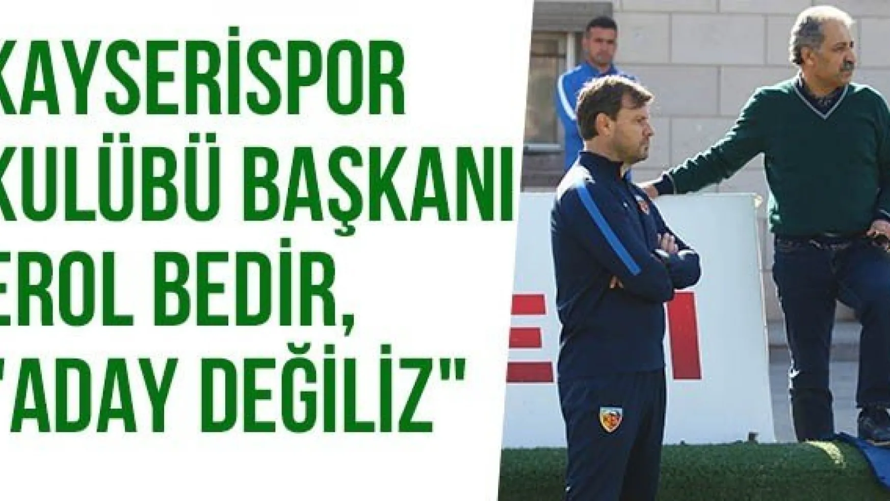 Kayserispor Kulübü Başkanı Erol Bedir, &quotAday Değiliz"