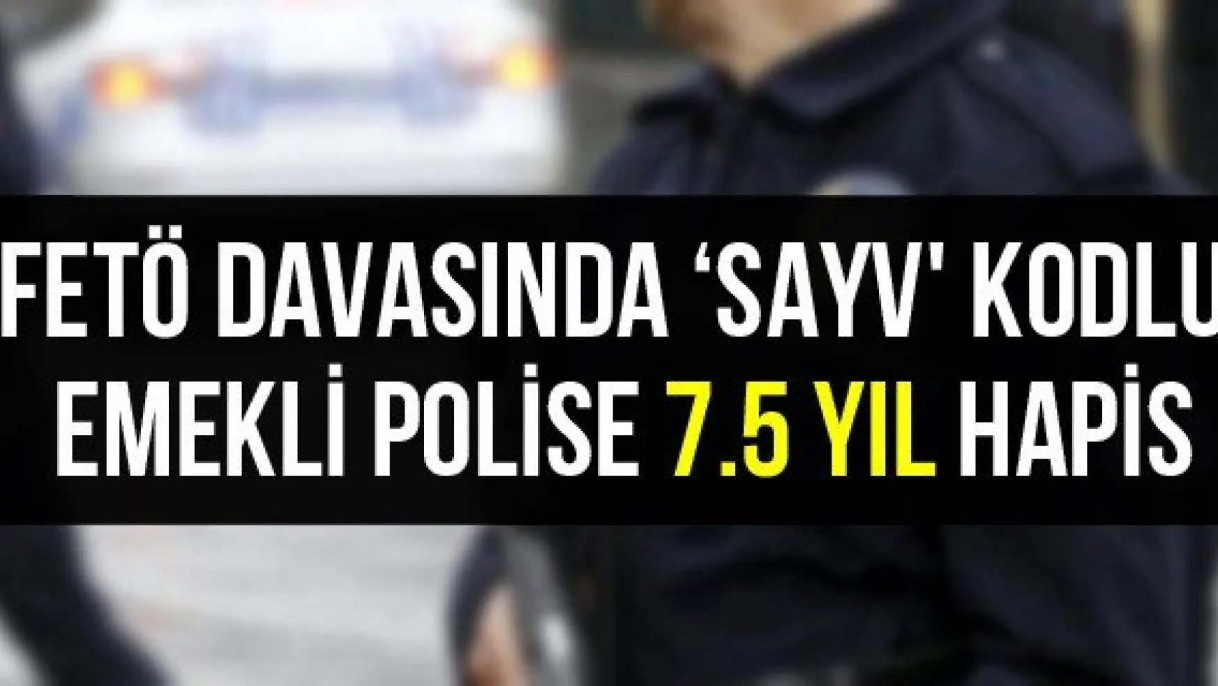 FETÖ davasında 'SAYV' kodlu emekli polise 7.5 yıl hapis