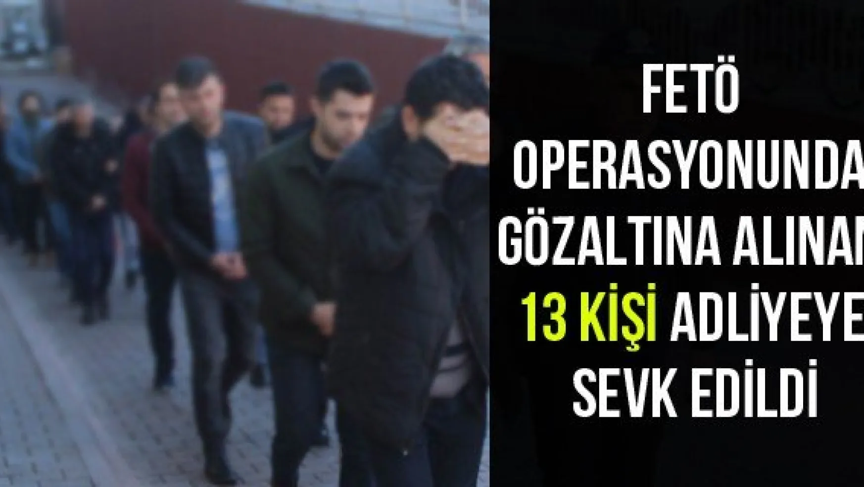 FETÖ operasyonunda gözaltına alınan 13 kişi adliyeye sevk edildi