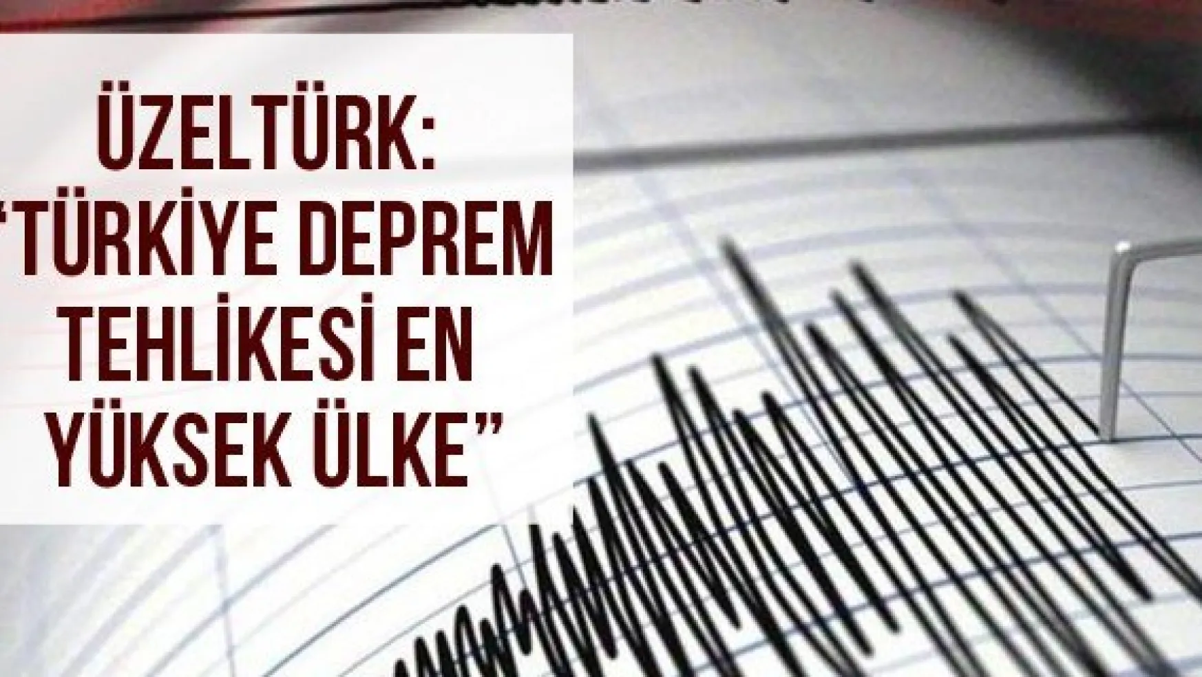 Üzeltürk: ' Türkiye Deprem Tehlikesi En Yüksek Ülke'