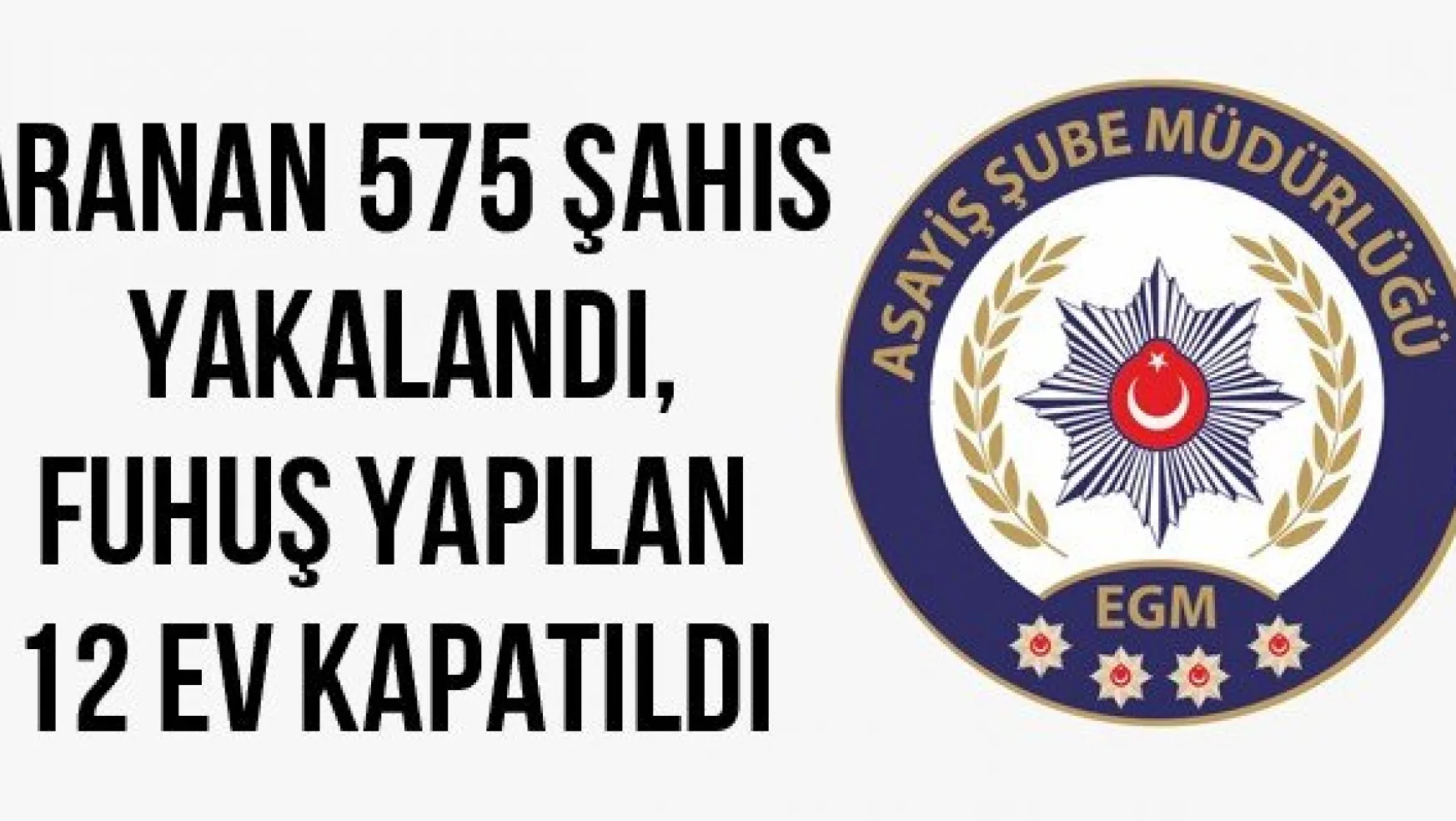 Aranan 575 Şahıs Yakalandı, Fuhuş Yapılan 12 Ev Kapatıldı
