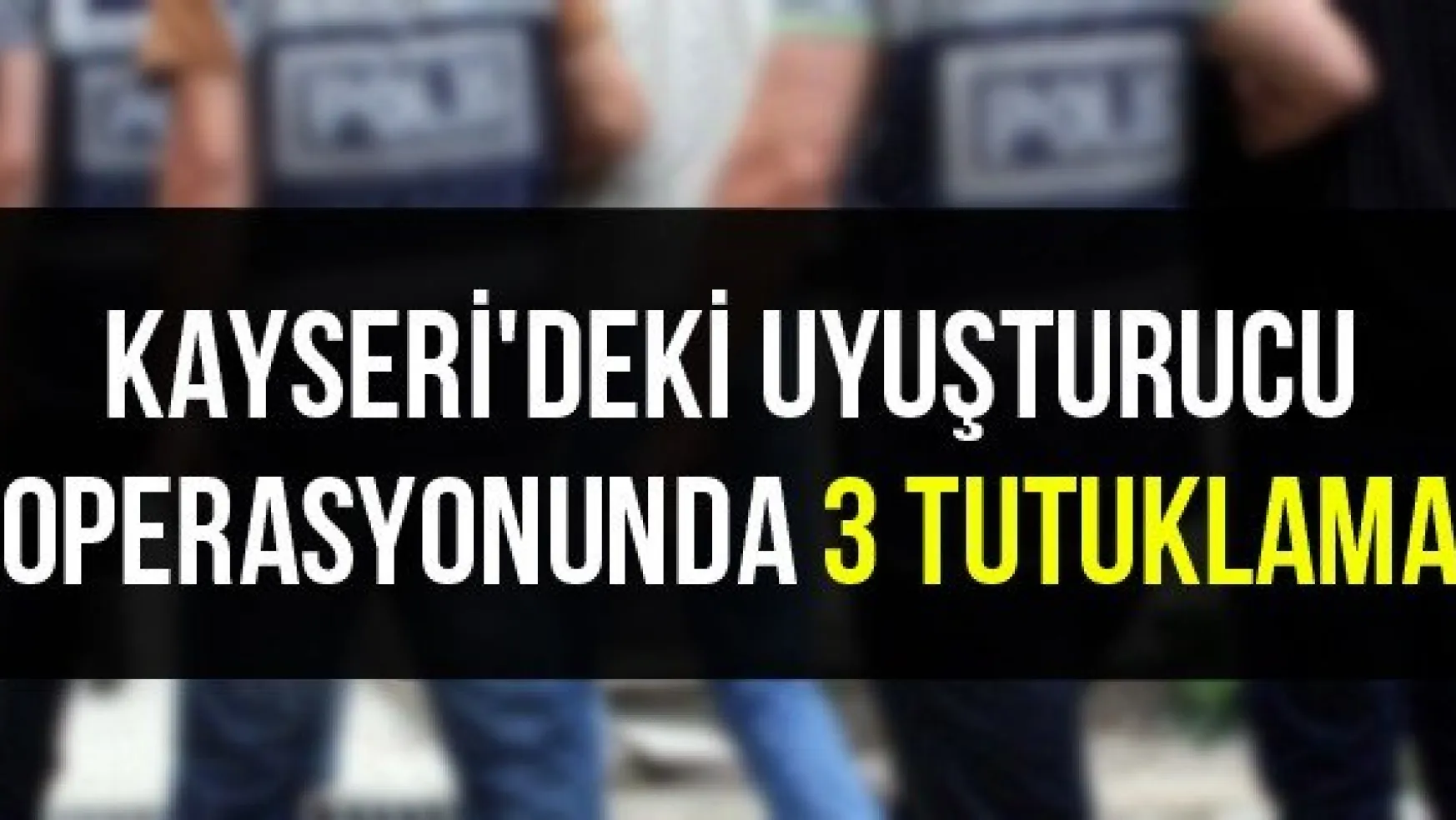 Kayseri'deki uyuşturucu operasyonunda 3 tutuklama