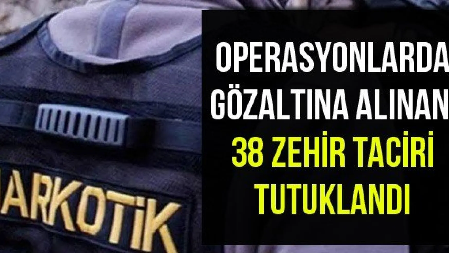 Operasyonlarda Gözaltına Alınan 38 Zehir Taciri Tutuklandı
