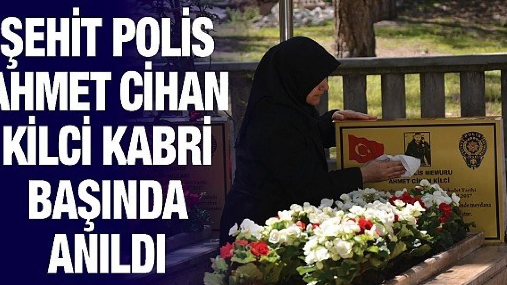 Şehit Polis Ahmet Cihan Kilci kabri başında anıldı