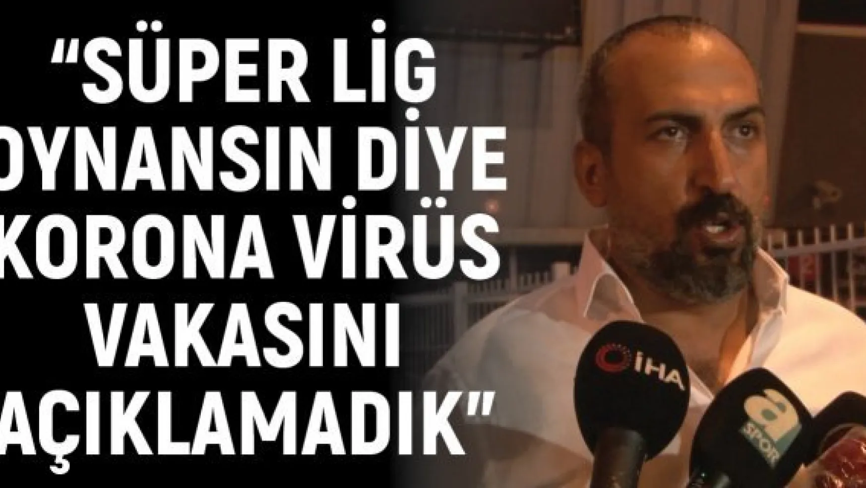 Mustafa Tokgöz: 'Süper Lig oynansın diye korona virüs vakasını açıklamadık'