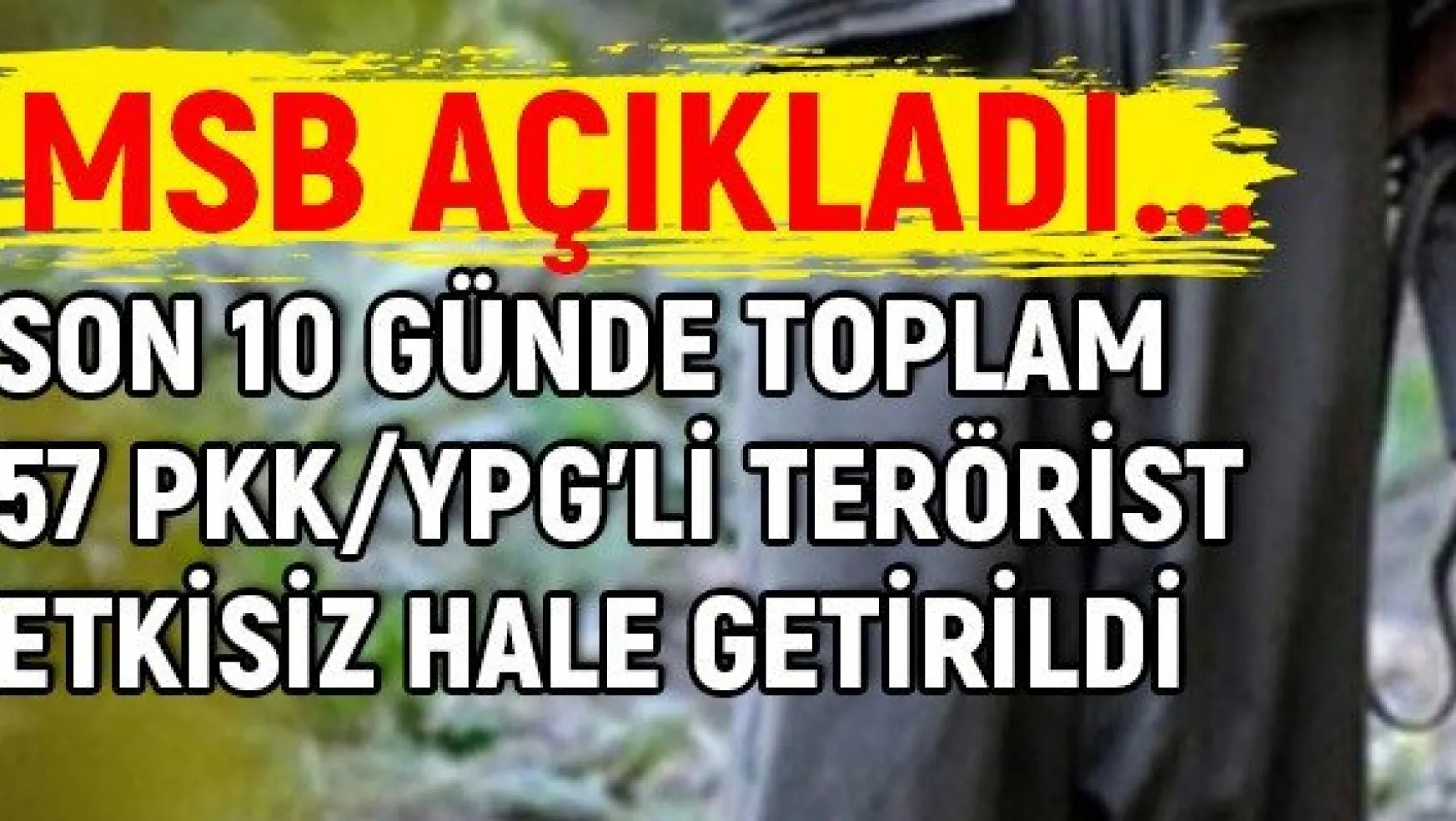 Son 10 günde toplam 57 PKK/YPG'li terörist etkisiz hale getirildi
