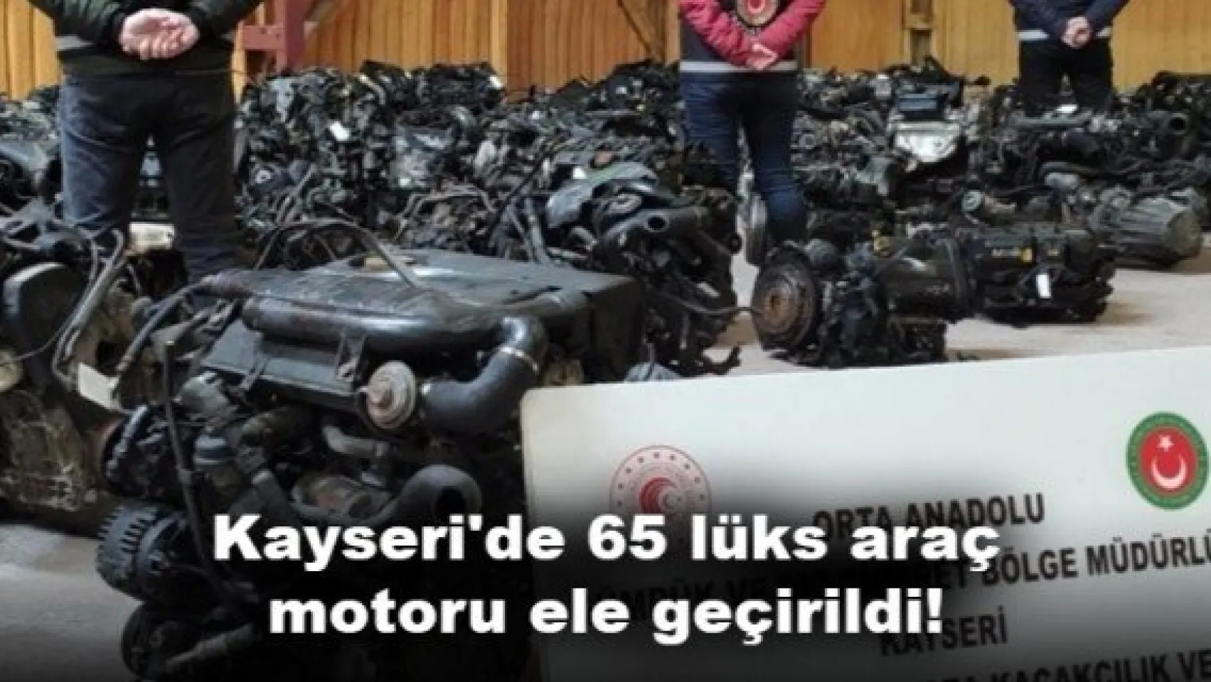 Kayseri'de 65 lüks araç motoru ele geçirildi!